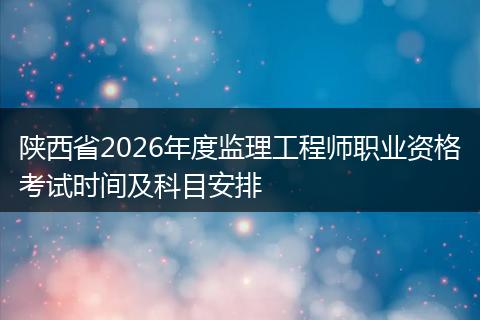 陕西省2026年度监理工程师职业资格考试时间及科目安排