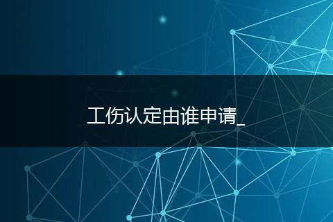 工伤认定由谁申请_