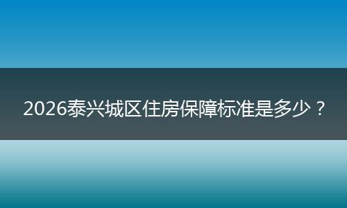 2026泰兴城区住房保障标准是多少？