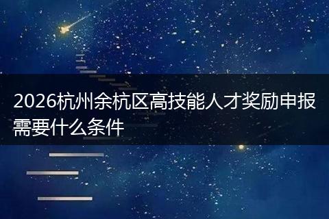 2026杭州余杭区高技能人才奖励申报需要什么条件