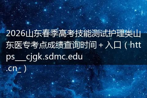 2026山东春季高考技能测试护理类山东医专考点成绩查询时间＋入口（https___cjgk.sdmc.edu.cn_）