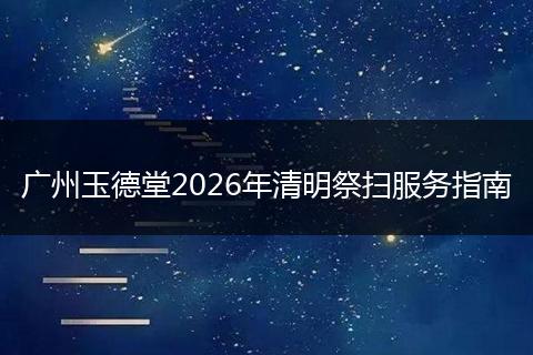 广州玉德堂2026年清明祭扫服务指南