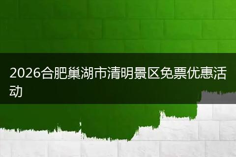 2026合肥巢湖市清明景区免票优惠活动