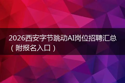 2026西安字节跳动AI岗位招聘汇总（附报名入口）