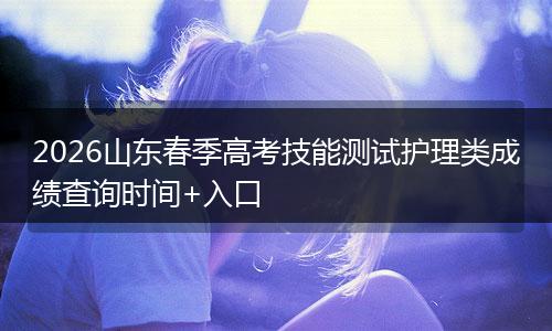 2026山东春季高考技能测试护理类成绩查询时间+入口