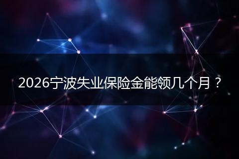 2026宁波失业保险金能领几个月？