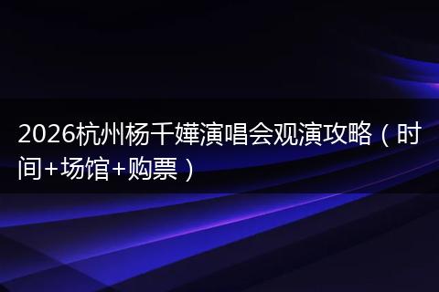 2026杭州杨千嬅演唱会观演攻略（时间+场馆+购票）