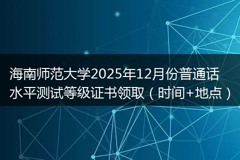 海南师范大学2025年12月份普通话水平测试等级证书领取（时间+地点）