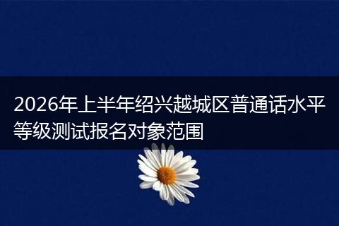 2026年上半年绍兴越城区普通话水平等级测试报名对象范围