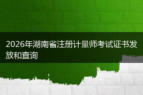 2026年湖南省注册计量师考试证书发放和查询