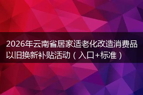 2026年云南省居家适老化改造消费品以旧换新补贴活动（入口+标准）