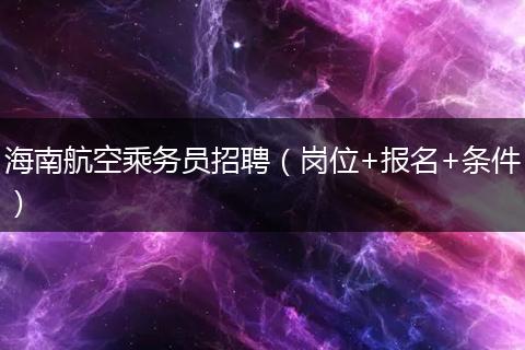 海南航空乘务员招聘（岗位+报名+条件）
