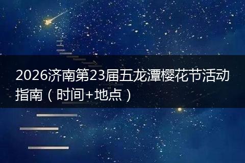 2026济南第23届五龙潭樱花节活动指南（时间+地点）