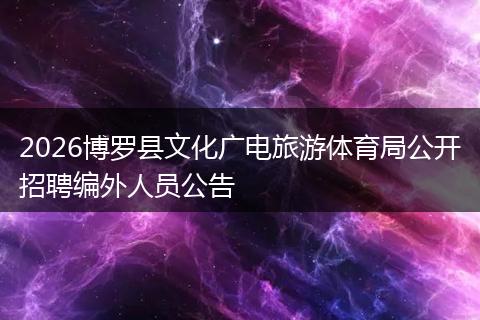 2026博罗县文化广电旅游体育局公开招聘编外人员公告