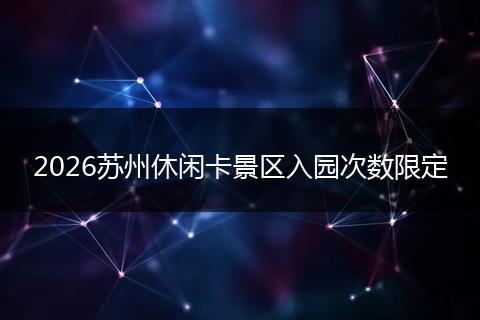 2026苏州休闲卡景区入园次数限定