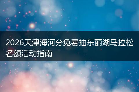 2026天津海河分免费抽东丽湖马拉松名额活动指南