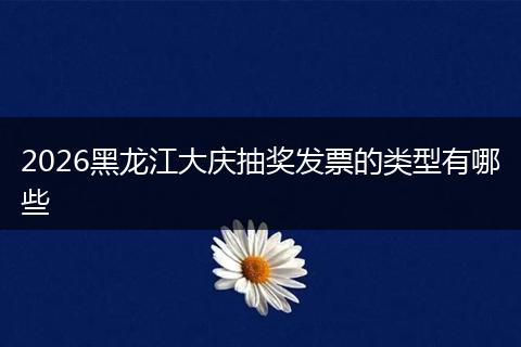 2026黑龙江大庆抽奖发票的类型有哪些
