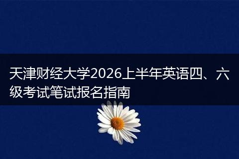 天津财经大学2026上半年英语四、六级考试笔试报名指南