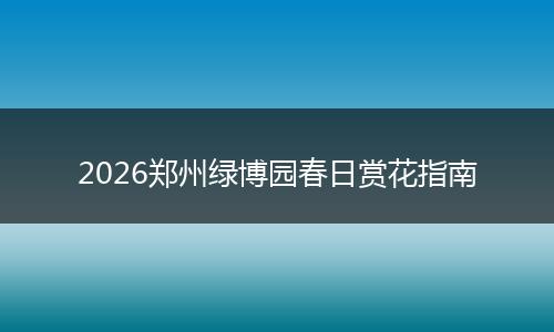 2026郑州绿博园春日赏花指南