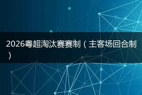 2026粤超淘汰赛赛制（主客场回合制）
