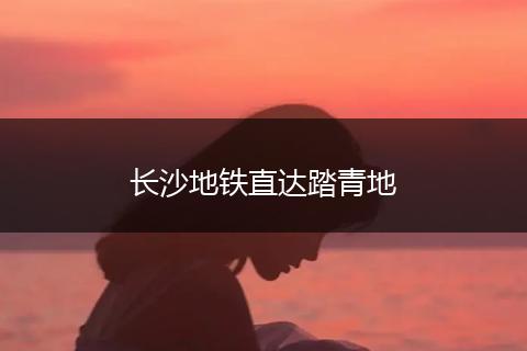 长沙地铁直达踏青地