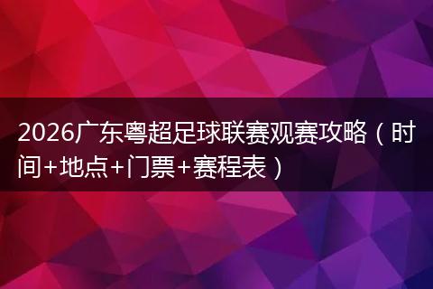 2026广东粤超足球联赛观赛攻略（时间+地点+门票+赛程表）