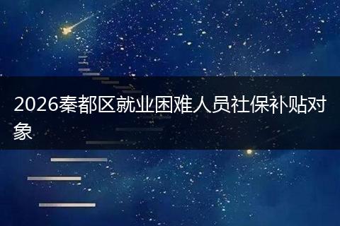 2026秦都区就业困难人员社保补贴对象