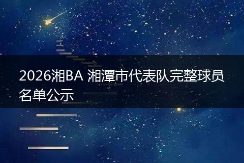 2026湘BA 湘潭市代表队完整球员名单公示