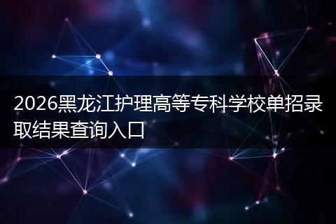 2026黑龙江护理高等专科学校单招录取结果查询入口