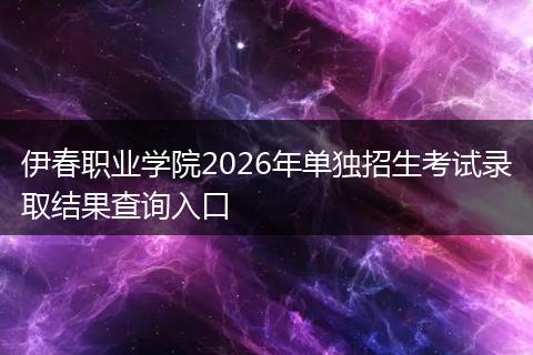 伊春职业学院2026年单独招生考试录取结果查询入口