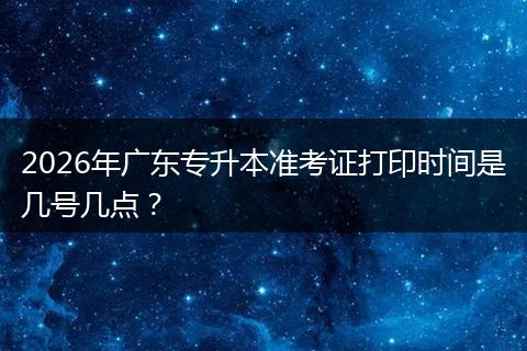2026年广东专升本准考证打印时间是几号几点？