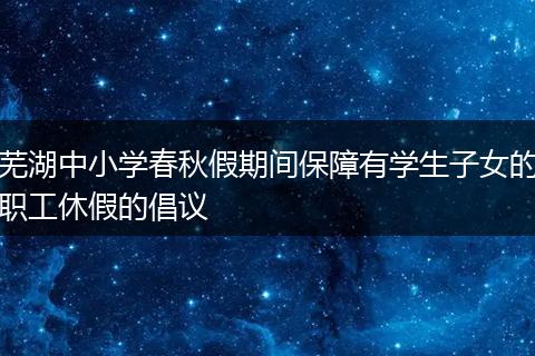 芜湖中小学春秋假期间保障有学生子女的职工休假的倡议