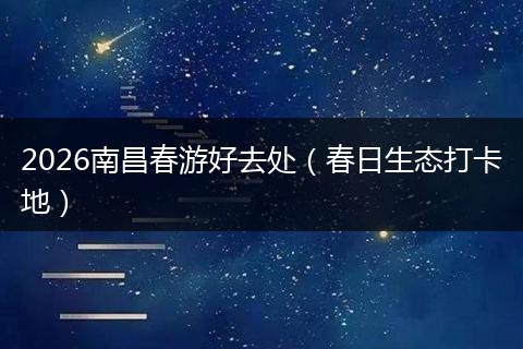 2026南昌春游好去处（春日生态打卡地）