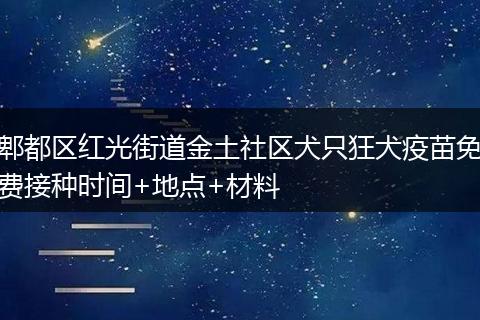 郫都区红光街道金土社区犬只狂犬疫苗免费接种时间+地点+材料