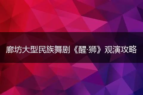 廊坊大型民族舞剧《醒·狮》观演攻略