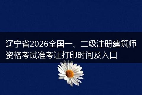 辽宁省2026全国一、二级注册建筑师资格考试准考证打印时间及入口