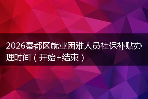 2026秦都区就业困难人员社保补贴办理时间（开始+结束）