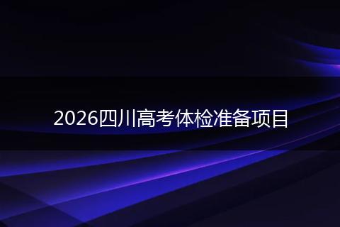 2026四川高考体检准备项目