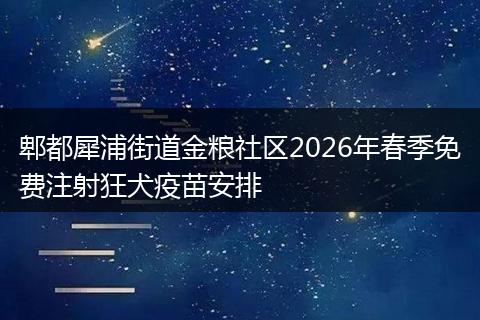 郫都犀浦街道金粮社区2026年春季免费注射狂犬疫苗安排