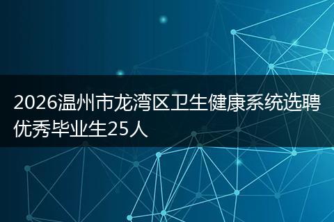 2026温州市龙湾区卫生健康系统选聘优秀毕业生25人