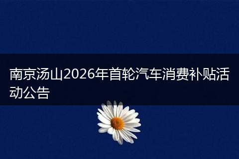 南京汤山2026年首轮汽车消费补贴活动公告