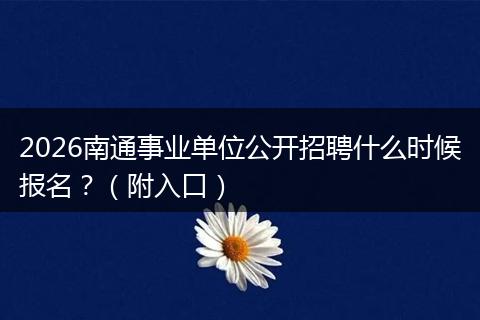 2026南通事业单位公开招聘什么时候报名？（附入口）