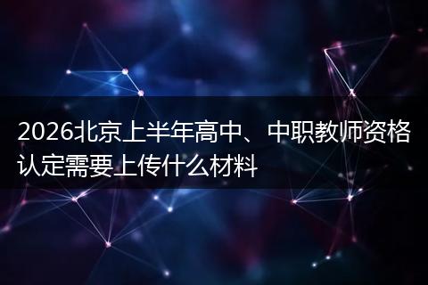 2026北京上半年高中、中职教师资格认定需要上传什么材料
