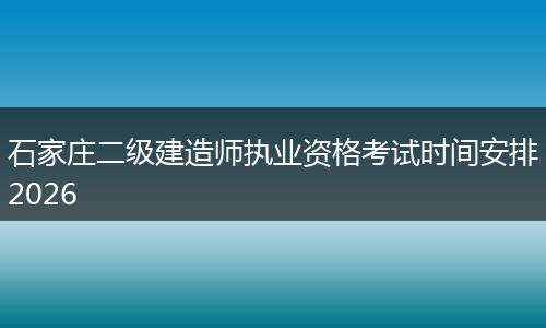 石家庄二级建造师执业资格考试时间安排2026