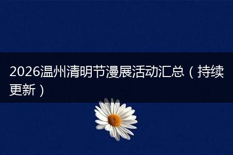 2026温州清明节漫展活动汇总（持续更新）