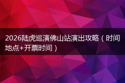 2026陆虎巡演佛山站演出攻略（时间地点+开票时间）