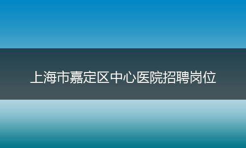 上海市嘉定区中心医院招聘岗位