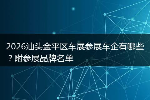 2026汕头金平区车展参展车企有哪些？附参展品牌名单