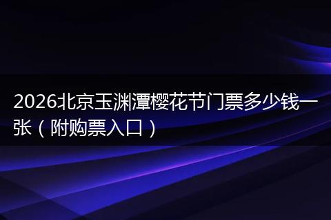 2026北京玉渊潭樱花节门票多少钱一张（附购票入口）