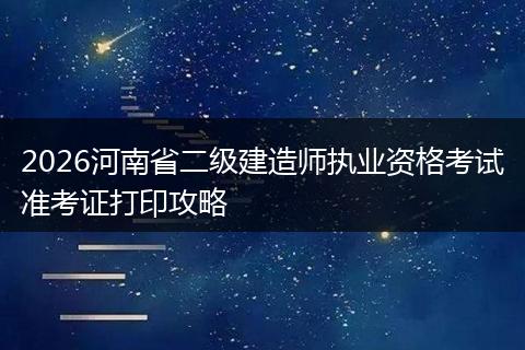 2026河南省二级建造师执业资格考试准考证打印攻略